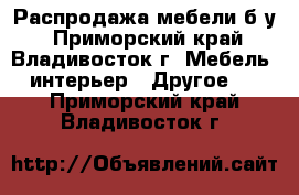 Распродажа мебели б/у - Приморский край, Владивосток г. Мебель, интерьер » Другое   . Приморский край,Владивосток г.